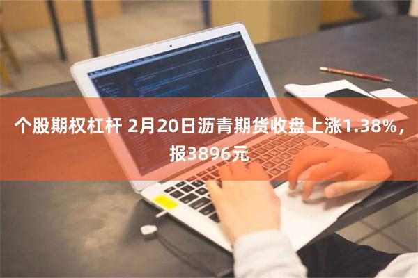 个股期权杠杆 2月20日沥青期货收盘上涨1.38%，报3896元