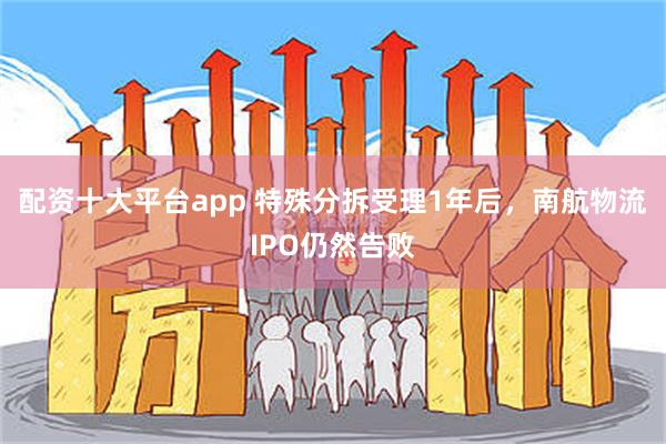 配资十大平台app 特殊分拆受理1年后，南航物流IPO仍然告败