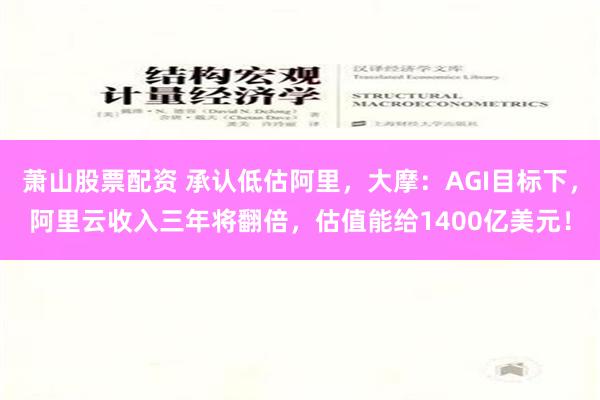 萧山股票配资 承认低估阿里，大摩：AGI目标下，阿里云收入三年将翻倍，估值能给1400亿美元！