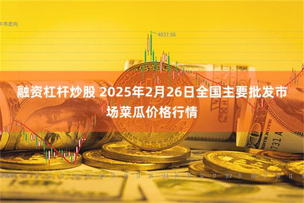 融资杠杆炒股 2025年2月26日全国主要批发市场菜瓜价格行情