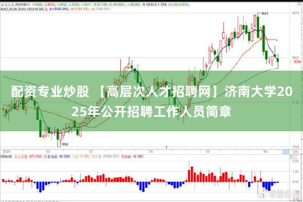 配资专业炒股 【高层次人才招聘网】济南大学2025年公开招聘工作人员简章